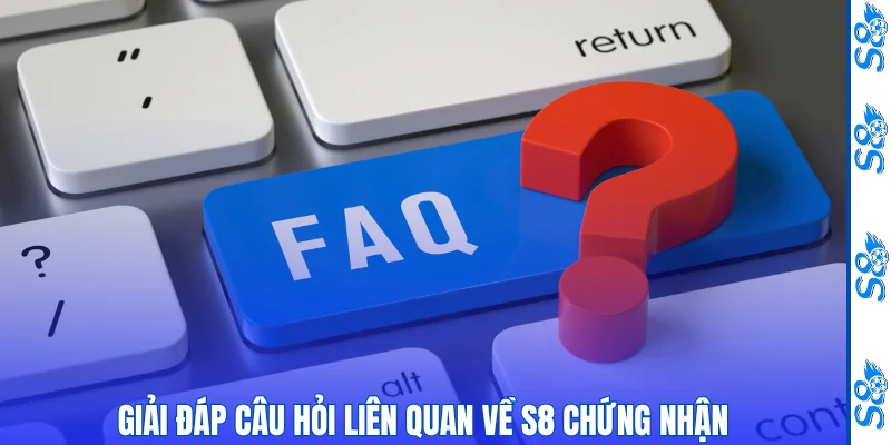 Giải đáp câu hỏi liên quan về S8 chứng nhận