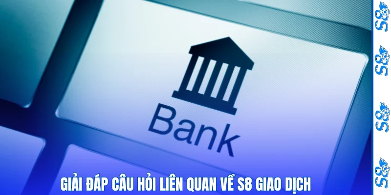 Giải đáp câu hỏi liên quan về S8 giao dịch